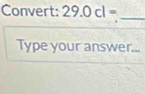 Convert: 29.0cl=
_ 
Type your answer...