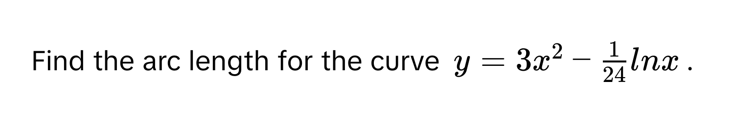 Find the arc length for the curve $y = 3x^(2 - frac1)24lnx$.