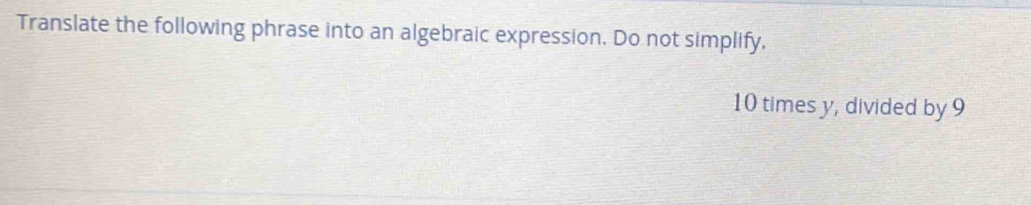 Translate the following phrase into an algebraic expression. Do not simplify.
10 times y, divided by 9