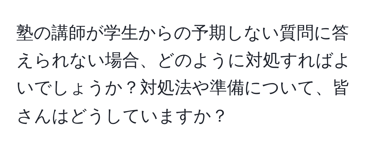 塾の講師が学生からの予期しない質問に答えられない場合、どのように対処すればよいでしょうか？対処法や準備について、皆さんはどうしていますか？