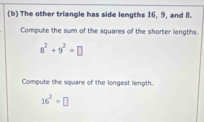 The other triangle has side lengths 16, 9, and 8. 
Compute the sum of the squares of the shorter lengths.
8^2+9^2=□
Compute the square of the longest length.
16^2=□