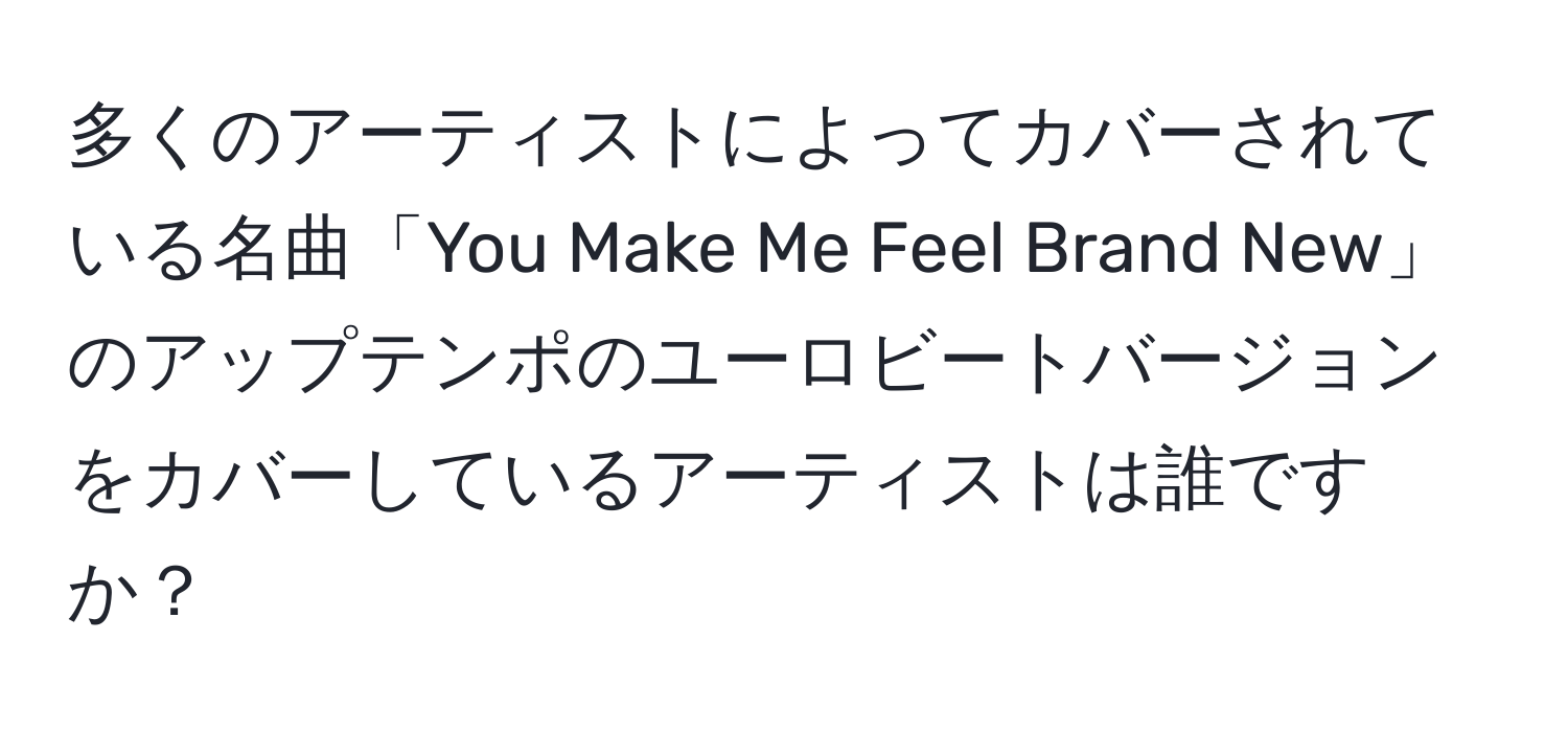 多くのアーティストによってカバーされている名曲「You Make Me Feel Brand New」のアップテンポのユーロビートバージョンをカバーしているアーティストは誰ですか？