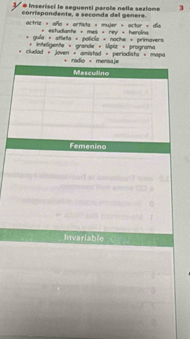 Inserisci le seguentí parole nella sezione 3 
corrispondente, a seconda del genere. 
actriz « año « artista « mujer » actor « día 
* estudiante + mes + rey + heroína 
guía * atleta * policía * noche * primavera 
* inteligente * grande * lápiz * programa 
ciudad * joven * amistad » periodista * mapa