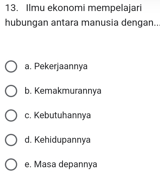 Ilmu ekonomi mempelajari
hubungan antara manusia dengan..
a. Pekerjaannya
b. Kemakmurannya
c. Kebutuhannya
d. Kehidupannya
e. Masa depannya