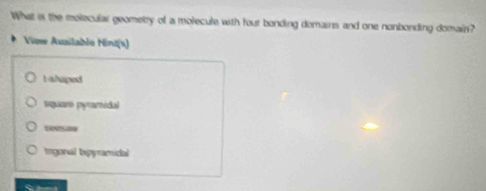 What is the molecular geometry of a molecule with four bonding domains and one nonbonding domain?
View Ausilable Hint(s)
b ahuped
squar pyramidal
seesi
Ingonal bipyramidal