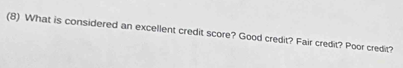 (8) What is considered an excellent credit score? Good credit? Fair credit? Poor credit?