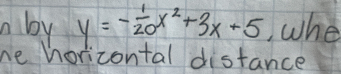 by y=- 1/20 x^2+3x+5 whe 
he horizontal distance