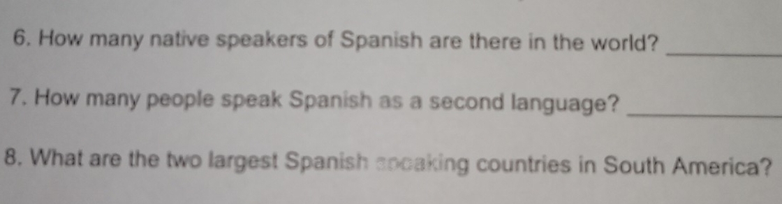 How many native speakers of Spanish are there in the world? 
_ 
7. How many people speak Spanish as a second language?_ 
8. What are the two largest Spanish spoaking countries in South America?