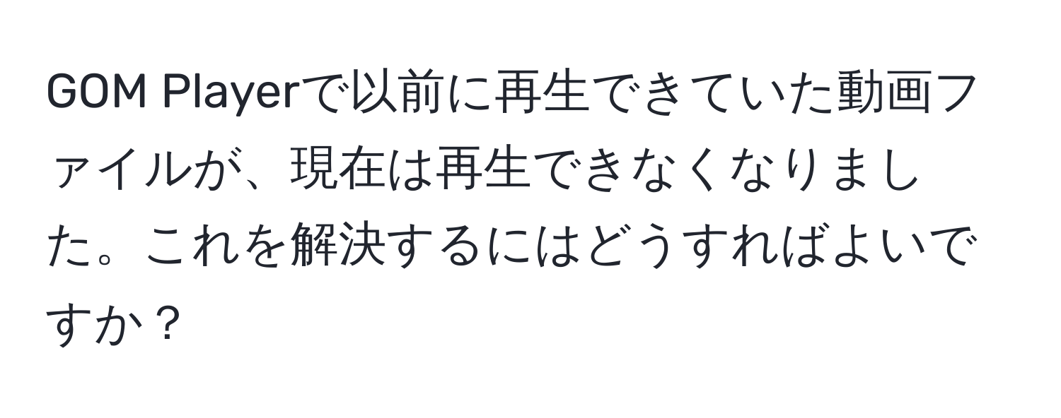 GOM Playerで以前に再生できていた動画ファイルが、現在は再生できなくなりました。これを解決するにはどうすればよいですか？