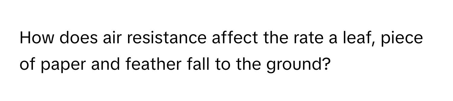 How does air resistance affect the rate a leaf, piece of paper and feather fall to the ground?