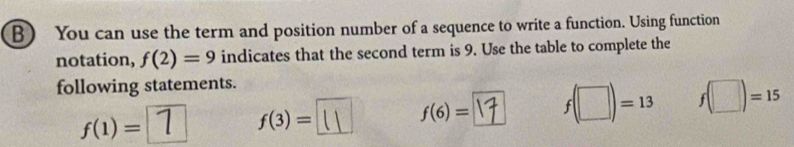 You can use the term and position number of a sequence to write a function. Using function 
notation, f(2)=9 indicates that the second term is 9. Use the table to complete the 
following statements.
f(1)=
f(3)= Ⅱ f(6)= F f(□ )=13 f(□ )=15