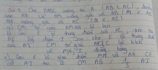 Bor 4. Cho △ ABC uaong tai A |AB , durch 
cOo AH Ue^2 Hm, uáng gó vèi AB M C AB
ANY wuOng got vèi AC IN E AC) 
a cm te giúe AmAN là hen 
b Goi E lè hung chèm aò AC rén tiā 
AE lag chiàn I Soo cho E là frung diàn 
cuà Aí cm te giáo AJC là hbn 
uè mHj , thāng háng 
Goi f là giāo dhièm m và AH CF 
cat AI tai G cm AG= 1/3  AI