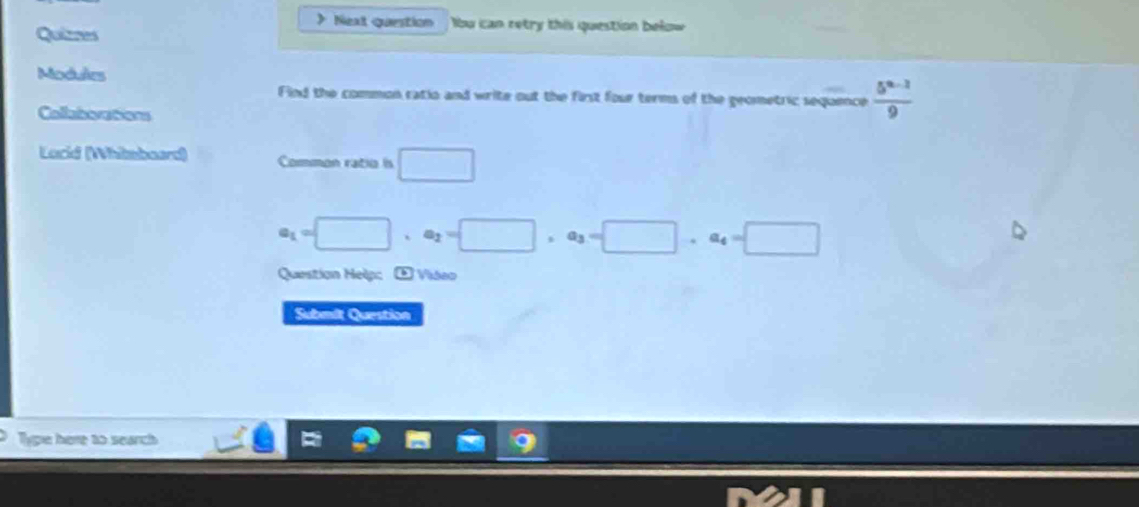 > Next question bu can retry this question below 
Quizres 
Modules 
Find the common ratio and write out the first four terms of the geometric sequence  (5^(a-2))/9 
Collaborations 
Locid (Whiteboard) Common ratio is □
a_1=□ , a_2=□ , a_3=□ , a_4=□
Question Help: E Video 
Submit Question 
Type here to search