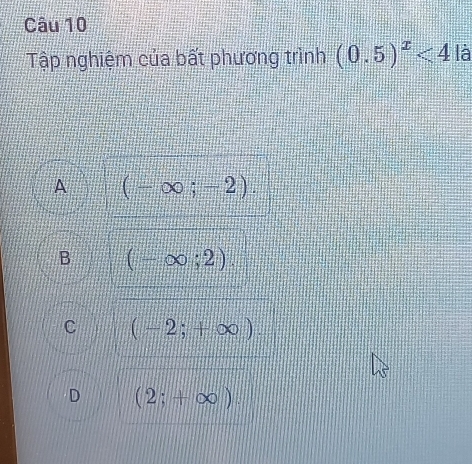 Tập nghiệm của bất phương trình (0.5)^x<4</tex> là
A (-∈fty ;-2).
B (-∈fty ;2)
c (-2;+∈fty )
D (2;+∈fty ).