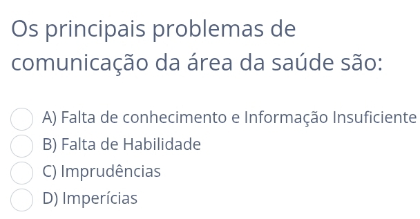 Os principais problemas de
comunicação da área da saúde são:
A) Falta de conhecimento e Informação Insuficiente
B) Falta de Habilidade
C) Imprudências
D) Imperícias