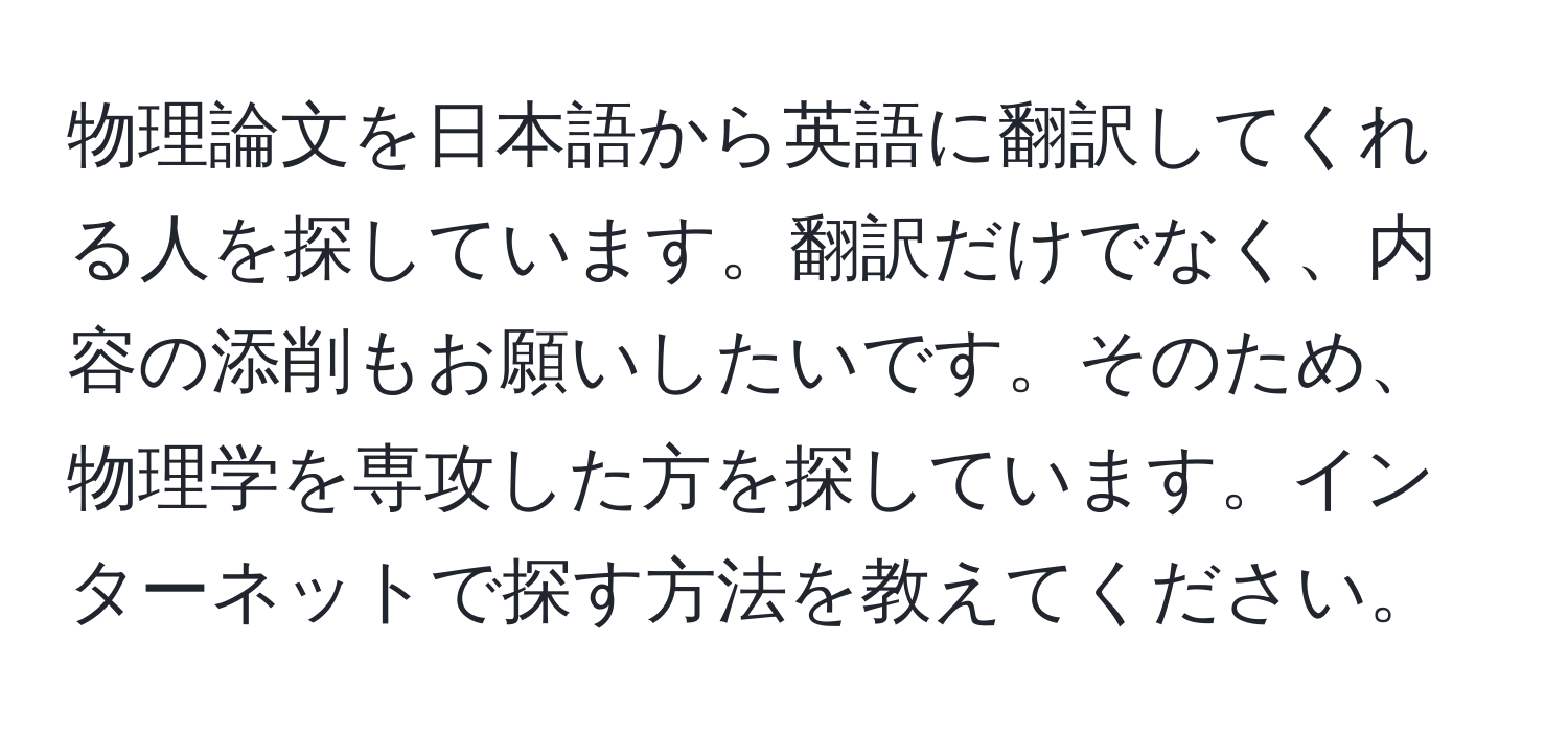 物理論文を日本語から英語に翻訳してくれる人を探しています。翻訳だけでなく、内容の添削もお願いしたいです。そのため、物理学を専攻した方を探しています。インターネットで探す方法を教えてください。