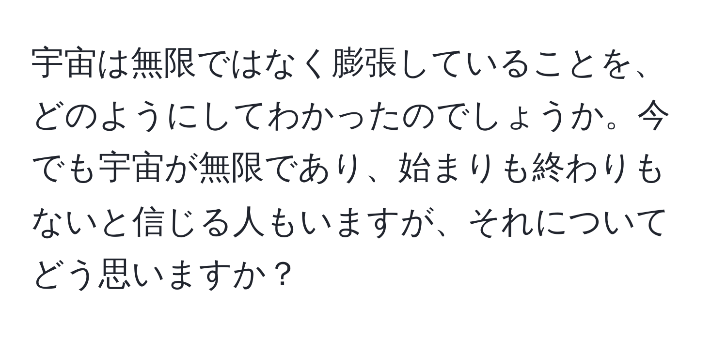 宇宙は無限ではなく膨張していることを、どのようにしてわかったのでしょうか。今でも宇宙が無限であり、始まりも終わりもないと信じる人もいますが、それについてどう思いますか？