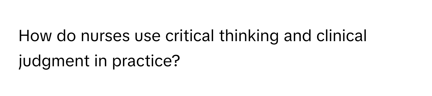 How do nurses use critical thinking and clinical judgment in practice?