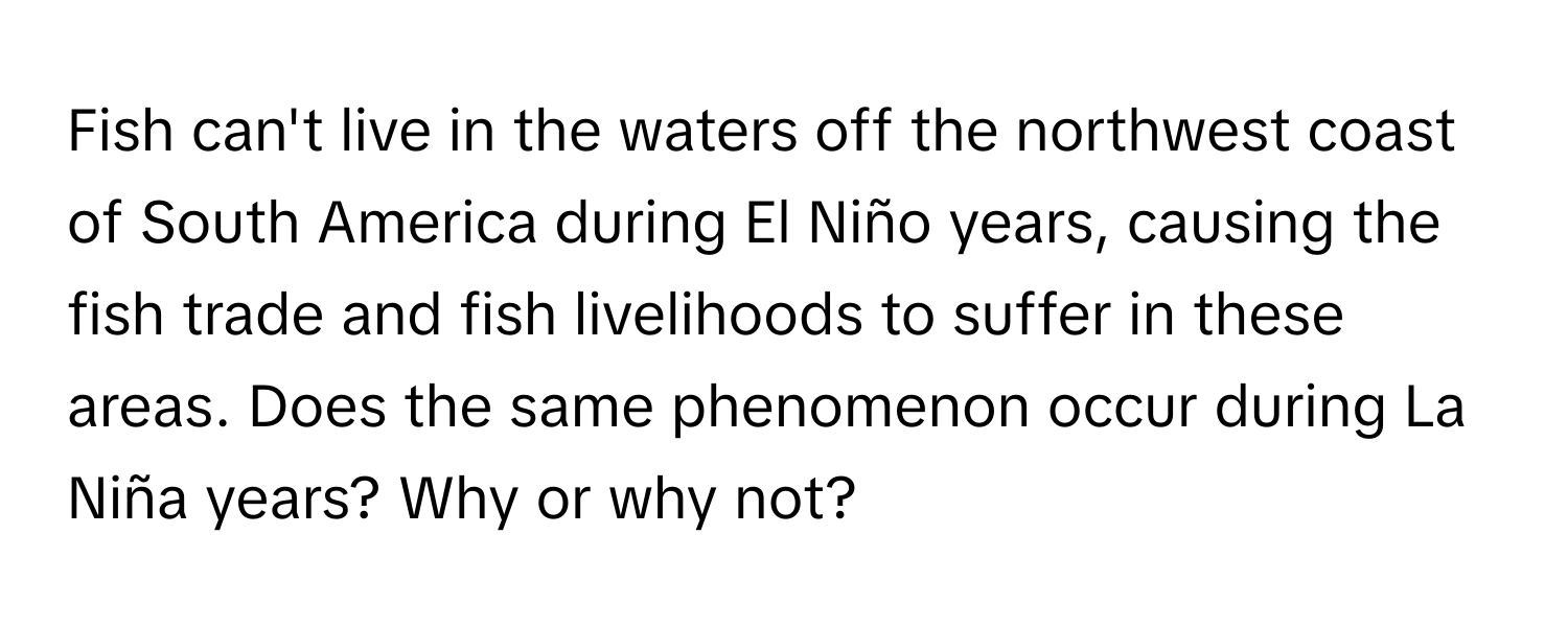 Fish can't live in the waters off the northwest coast of South America during El Niño years, causing the fish trade and fish livelihoods to suffer in these areas. Does the same phenomenon occur during La Niña years? Why or why not?