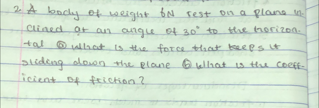 A body of weight bN rest on a plane in 
ained at an aunglef 30° to the morizon. 
tal ⑥ what is the force that keees it 
sliding down the plane ⑥ What is the ceeff- 
icient of feiction?