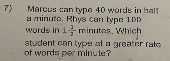 Marcus can type 40 words in half 
a minute. Rhys can type 100
words in 1 1/2  minutes. Which 
student can type at a greater rate 
of words per minute?