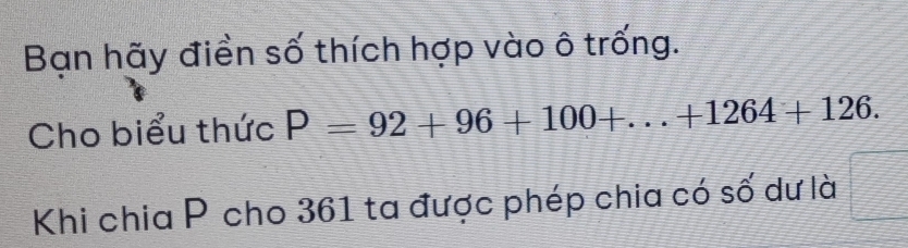 Bạn hãy điền số thích hợp vào ô trống. 
Cho biểu thức P=92+96+100+...+1264+126. 
Khi chia P cho 361 ta được phép chia có số dư là