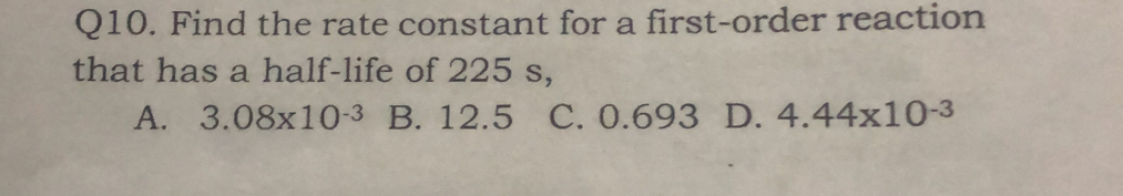 Find the rate constant for a first-order reaction
that has a half-life of 225 s,
A. 3.08* 10^(-3) B. 12.5 C. 0.693 D. 4.44* 10^(-3)