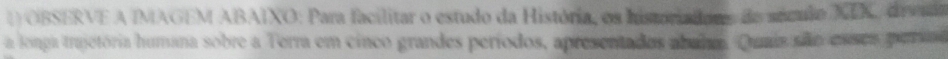 () OBSERVE A IMAGEM ABAIXO: Para facilitar o estudo da História, os historiadors de século XEX, divuda 
a longa trajetória humana sobre a Terra em cinco grandes períodos, apresentados abaira. Quais são cases persao