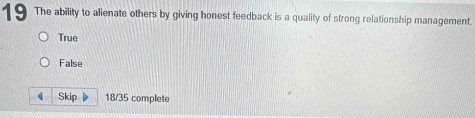 The ability to alienate others by giving honest feedback is a quality of strong relationship management.
True
False
Skip 18/35 complete