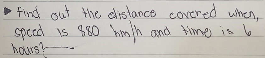 find out the distance covered when, 
speed is 880 hm/h and time is 6
hours?