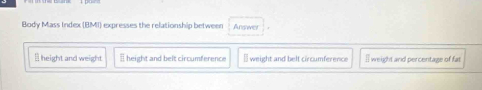 Body Mass Index (BMI) expresses the relationship between Answer
l height and weight E height and belt circumference  weight and belt circumference § weight and percentage of fat