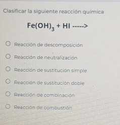 Clasificar la siguiente reacción química
Fe(OH)_3+HI 2°
Reacción de descomposición
Reacción de neutralización
Reacción de sustitución simple
Reacción de sustitución doble
Reacción de combinación
Reacción de combustión