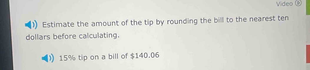 Video 
Estimate the amount of the tip by rounding the bill to the nearest ten 
dollars before calculating.
15% tip on a bill of $140.06