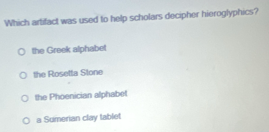 Which artifact was used to help scholars decipher hieroglyphics?
the Greek alphabet
the Rosetta Stone
the Phoenician alphabet
a Sumerian clay tablet