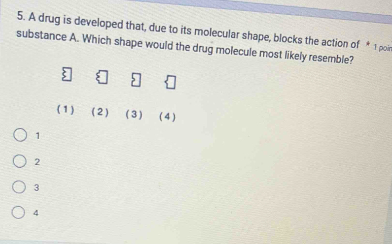 A drug is developed that, due to its molecular shape, blocks the action of * 1 poir
substance A. Which shape would the drug molecule most likely resemble?
: □
(1) (2) ( 3 ) ( 4 )
1
2
3
4