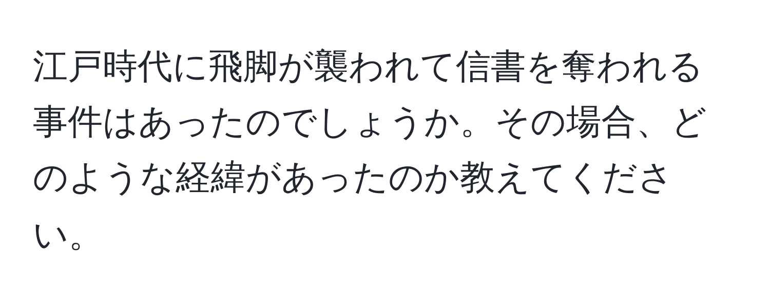 江戸時代に飛脚が襲われて信書を奪われる事件はあったのでしょうか。その場合、どのような経緯があったのか教えてください。