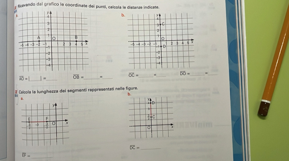 Ricavando dal grafico le coordinate dei punti, calcola le distanze indicate.
b.

overline AO=| _ I= _ overline OB= _ =_ overline OC= _ =_ overline DO= _ 、_
# Calcola la lunghezza dei segmenti rappresentati nelle figure.
b,
a.
y
4 D
3
 3/2  C
x
overline DC= _
overline EF=
_