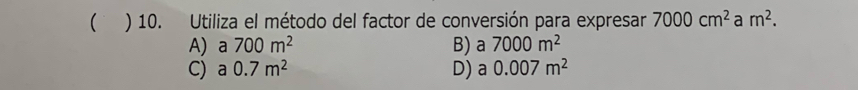 ( ) 10. Utiliza el método del factor de conversión para expresar 7000cm^2 a m^2.
A) a 700m^2 B) a 7000m^2
C) a 0.7m^2 D) a 0.007m^2