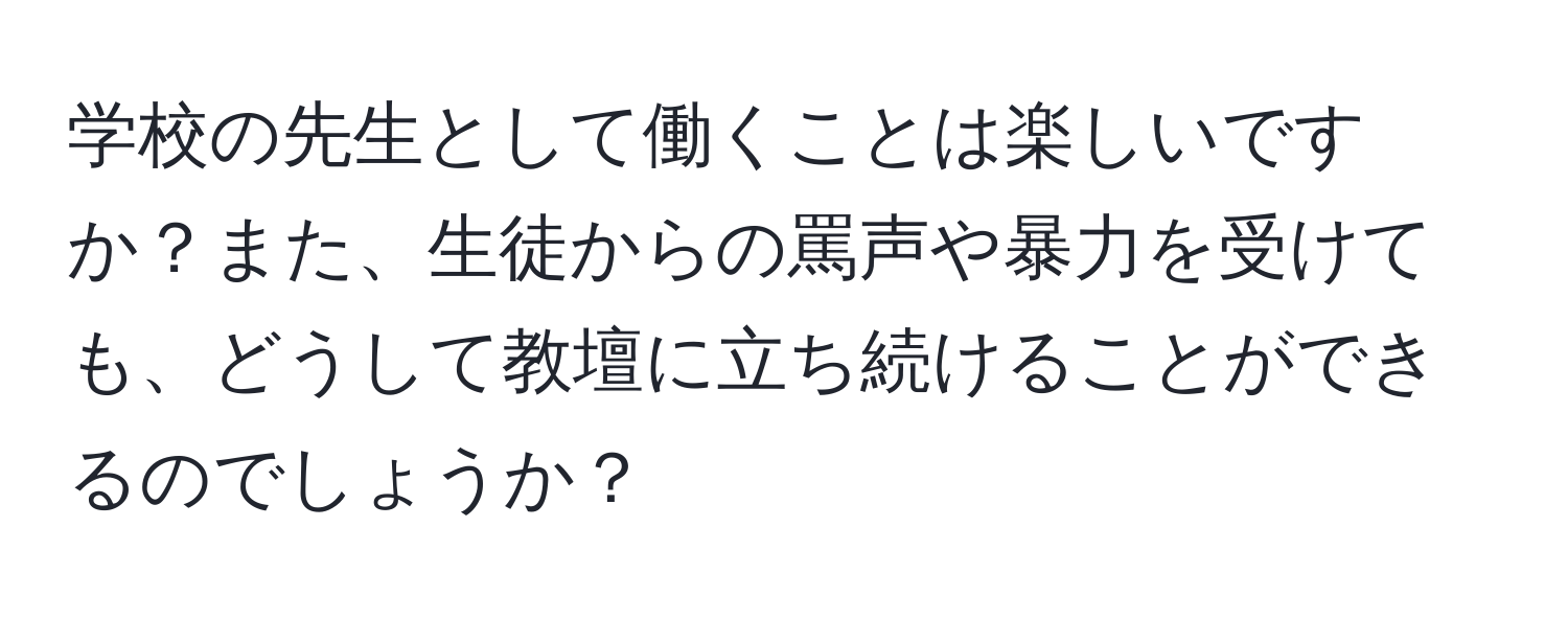 学校の先生として働くことは楽しいですか？また、生徒からの罵声や暴力を受けても、どうして教壇に立ち続けることができるのでしょうか？