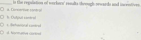 is the regulation of workers' results through rewards and incentives.
a. Concertive control
b. Output control
c. Behavioral control
d. Normative control