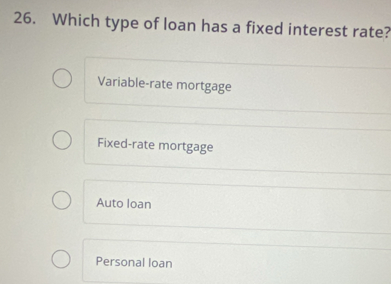 Which type of loan has a fixed interest rate?
Variable-rate mortgage
Fixed-rate mortgage
Auto loan
Personal loan