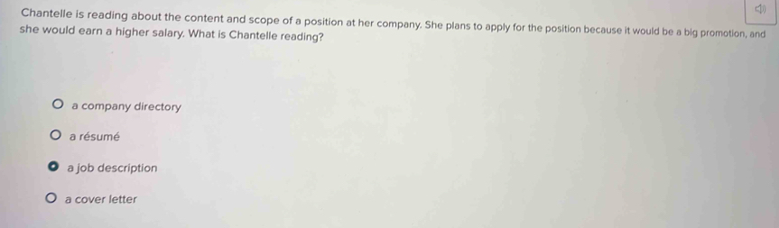 Chantelle is reading about the content and scope of a position at her company. She plans to apply for the position because it would be a big promotion, and
she would earn a higher salary. What is Chantelle reading?
a company directory
a résumé
a job description
a cover letter