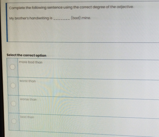 Complete the following sentence using the carrect degree of the adjective.
My brother’s handwriting is _(bad) mine.
Select the correct option
more bad than
worst than
worse than
bad than