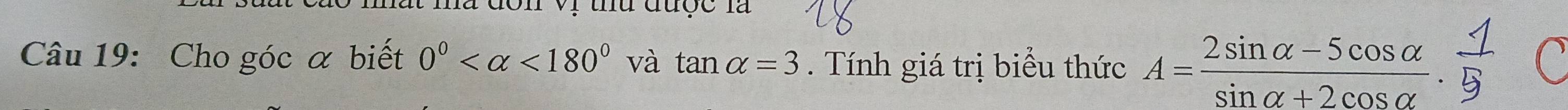 a đòn vị tu được là 
Câu 19: Cho góc α biết 0° <180° và tan alpha =3. Tính giá trị biểu thức 4=2sinα=5cosαB