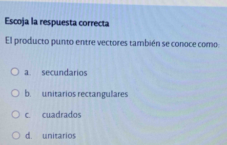 Escoja la respuesta correcta
El producto punto entre vectores también se conoce como:
a. secundarios
b. unitarios rectangulares
c. cuadrados
d. unitarios