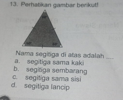 Perhatikan gambar berikut!
Nama segitiga di atas adalah ....
a. segitiga sama kaki
b. segitiga sembarang
c. segitiga sama sisi
d. segitiga lancip