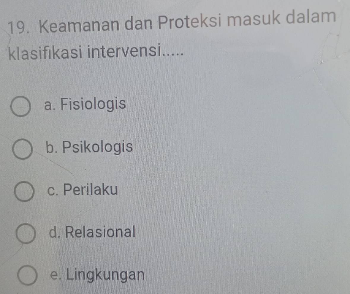 Keamanan dan Proteksi masuk dalam
klasifıkasi intervensi.....
a. Fisiologis
b. Psikologis
c. Perilaku
d. Relasional
e. Lingkungan