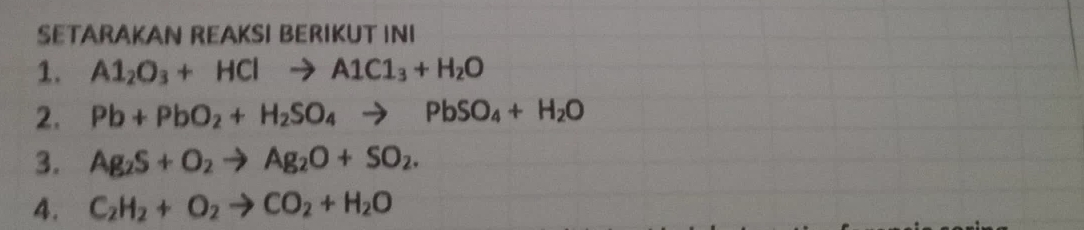 SETARAKAN REAKSI BERIKUT INI 
1. Al_2O_3+HClto AlCl_3+H_2O
2. Pb+PbO_2+H_2SO_4to PbSO_4+H_2O
3. Ag_2S+O_2to Ag_2O+SO_2. 
4. C_2H_2+O_2to CO_2+H_2O