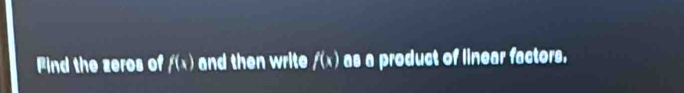 Find the zeros of f(x) and then write f(x) as a product of linear factors.