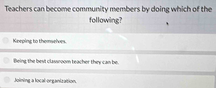 Teachers can become community members by doing which of the
following?
Keeping to themselves.
Being the best classroom teacher they can be.
Joining a local organization.